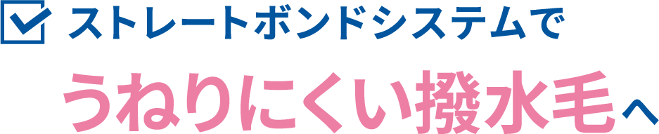 ストレートボンドシステムでうねりにくい撥水毛へ